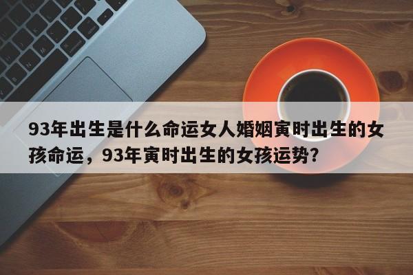 93年出生是什么命运女人婚姻寅时出生的女孩命运，93年寅时出生的女孩运势？-第1张图片