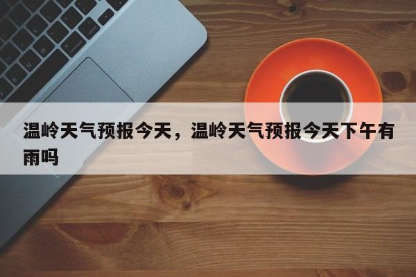 温岭天气预报今天，温岭天气预报今天下午有雨吗-第1张图片