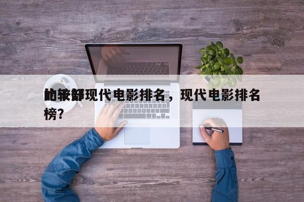 比较好
的十部现代电影排名，现代电影排名
榜？-第1张图片