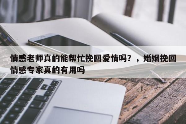 情感老师真的能帮忙挽回爱情吗？，婚姻挽回情感专家真的有用吗-第1张图片