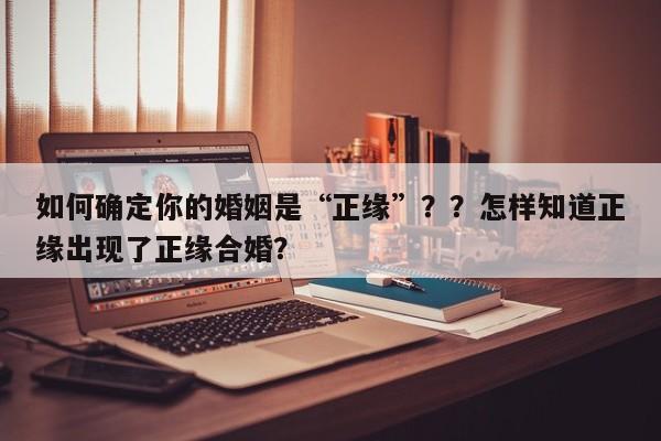 如何确定你的婚姻是“正缘”？？怎样知道正缘出现了正缘合婚？-第1张图片