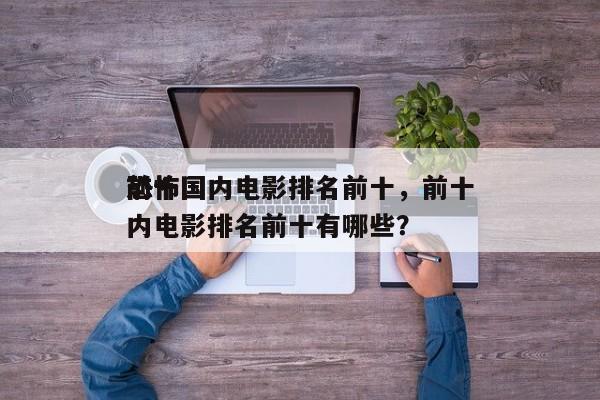 前十
恐怖国内电影排名前十，前十
恐怖国内电影排名前十有哪些？-第1张图片