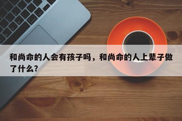 和尚命的人会有孩子吗，和尚命的人上辈子做了什么？-第1张图片