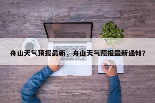 舟山天气预报最新，舟山天气预报最新通知？-第1张图片