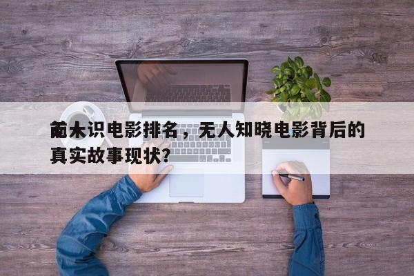 前十
无人识电影排名，无人知晓电影背后的真实故事现状？-第1张图片