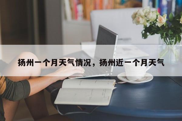 扬州一个月天气情况，扬州近一个月天气-第1张图片