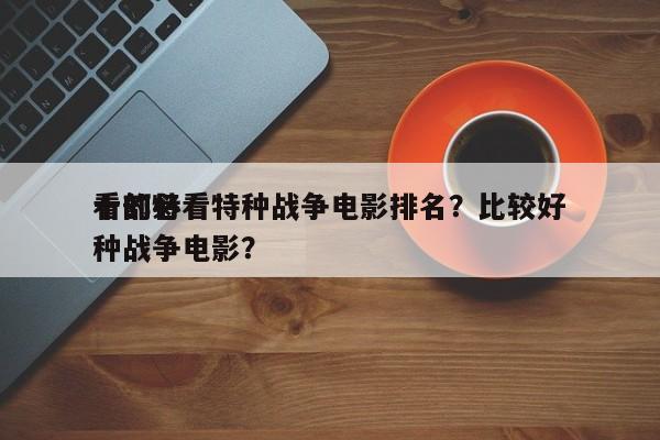 十部必看特种战争电影排名？比较好
看的特种战争电影？-第1张图片