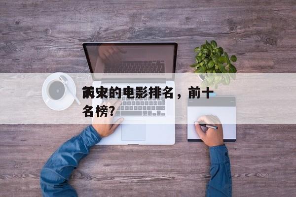 前十
天灾的电影排名，前十
天灾的电影排名榜？-第1张图片