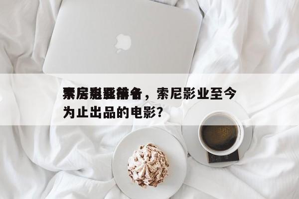 索尼影业前十
票房电影排名，索尼影业至今为止出品的电影？-第1张图片