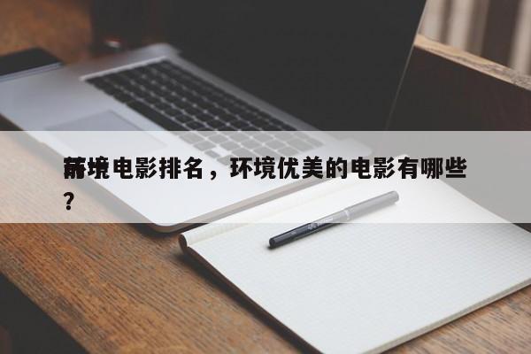 前十
环境电影排名，环境优美的电影有哪些？-第1张图片