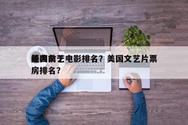 美国前十
经典文艺电影排名？美国文艺片票房排名？-第1张图片