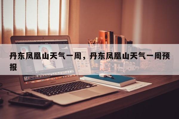 丹东凤凰山天气一周，丹东凤凰山天气一周预报-第1张图片