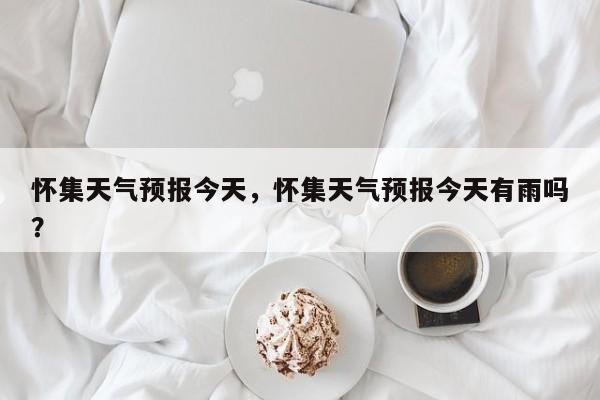 怀集天气预报今天，怀集天气预报今天有雨吗？-第1张图片