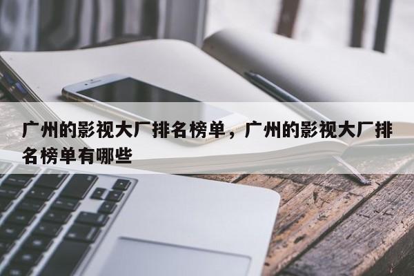 广州的影视大厂排名榜单，广州的影视大厂排名榜单有哪些-第1张图片