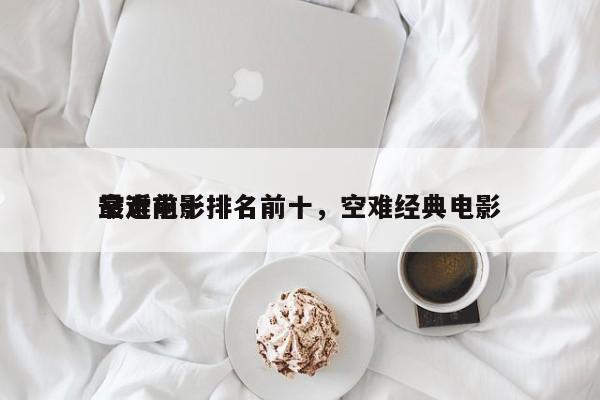 最近前十
空难电影排名前十，空难经典电影-第1张图片