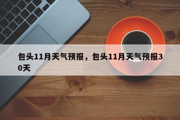 包头11月天气预报，包头11月天气预报30天-第1张图片