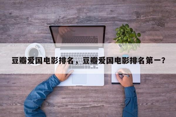 豆瓣爱国电影排名，豆瓣爱国电影排名第一？-第1张图片
