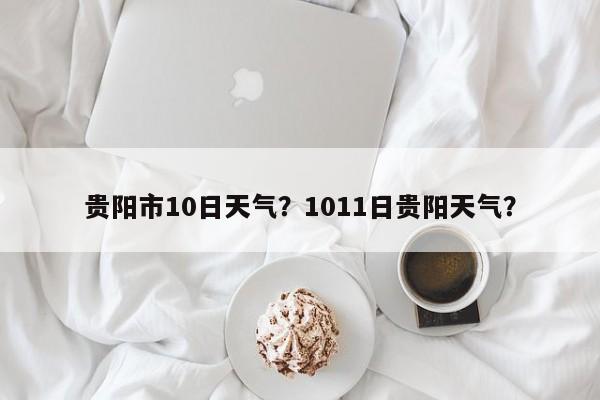 贵阳市10日天气？1011日贵阳天气？-第1张图片