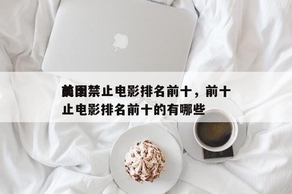 前十
美国禁止电影排名前十，前十
美国禁止电影排名前十的有哪些-第1张图片