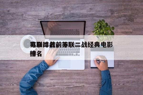 苏联二战前十
电影排名，苏联二战经典电影排名
榜-第1张图片