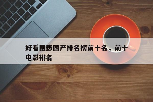 好看电影国产排名榜前十名，前十
好看国产电影排名
-第1张图片