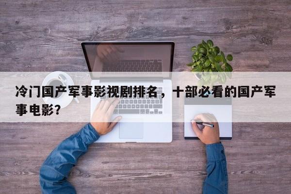 冷门国产军事影视剧排名，十部必看的国产军事电影？-第1张图片