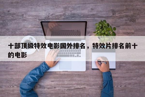 十部顶级特效电影国外排名，特效片排名前十的电影-第1张图片