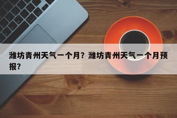 潍坊青州天气一个月？潍坊青州天气一个月预报？-第1张图片