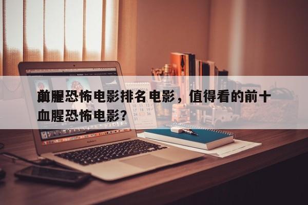 前十
血腥恐怖电影排名电影，值得看的前十
血腥恐怖电影？-第1张图片