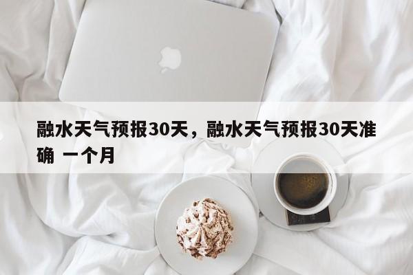 融水天气预报30天，融水天气预报30天准确 一个月-第1张图片