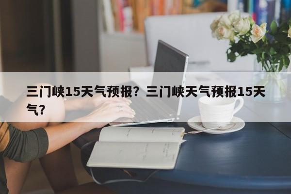 三门峡15天气预报？三门峡天气预报15天气？-第1张图片
