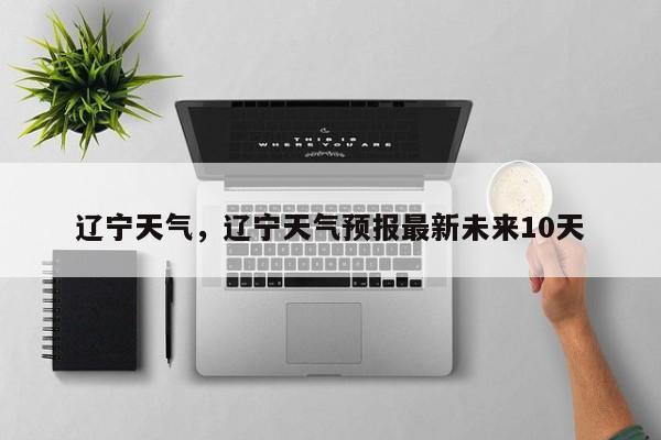 辽宁天气，辽宁天气预报最新未来10天-第1张图片