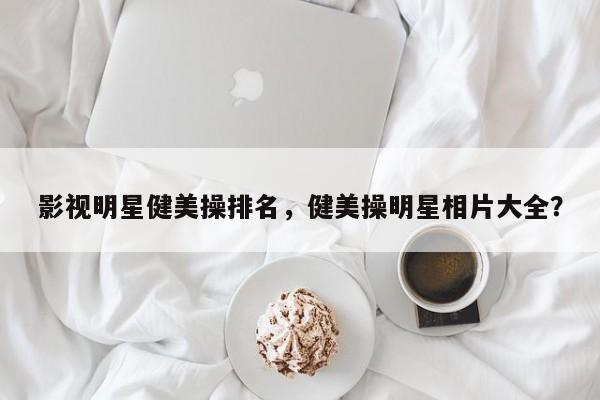 影视明星健美操排名，健美操明星相片大全？-第1张图片