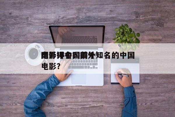 国外评中国前十
电影排名？国外知名的中国电影？-第1张图片