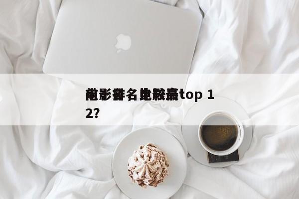 电影排名比较高
前十名，电影最top 12？-第1张图片