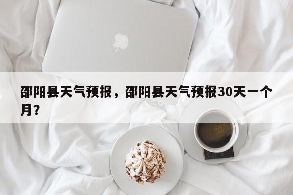 邵阳县天气预报，邵阳县天气预报30天一个月？-第1张图片