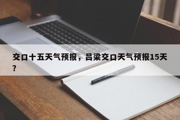 交口十五天气预报，吕梁交口天气预报15天？-第1张图片