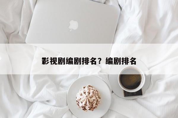 影视剧编剧排名？编剧排名
？-第1张图片
