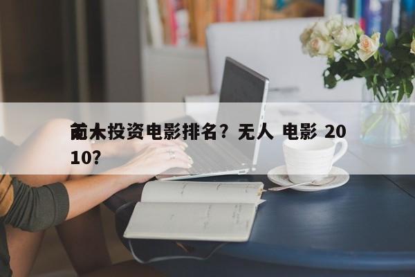 前十
无人投资电影排名？无人 电影 2010？-第1张图片