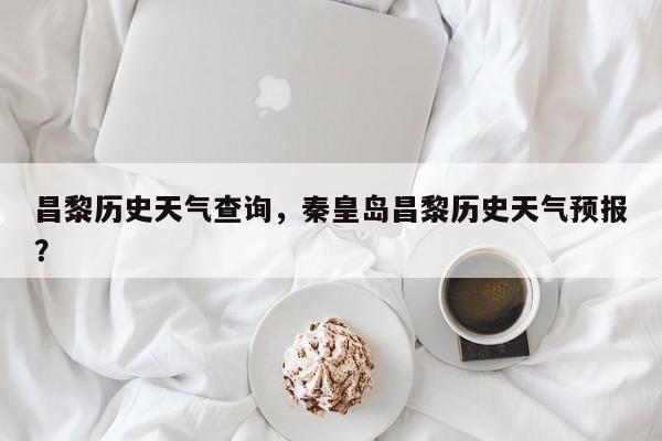 昌黎历史天气查询，秦皇岛昌黎历史天气预报？-第1张图片