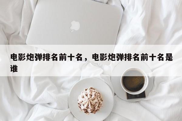 电影炮弹排名前十名，电影炮弹排名前十名是谁-第1张图片