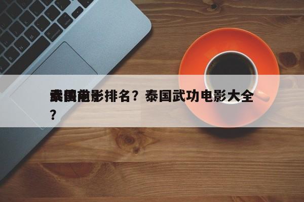 泰国前十
武侠电影排名？泰国武功电影大全？-第1张图片