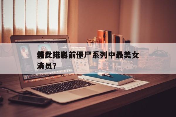 僵尸电影前十
美女排名？僵尸系列中最美女演员？-第1张图片