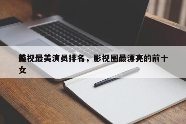 影视最美演员排名，影视圈最漂亮的前十
美女-第1张图片