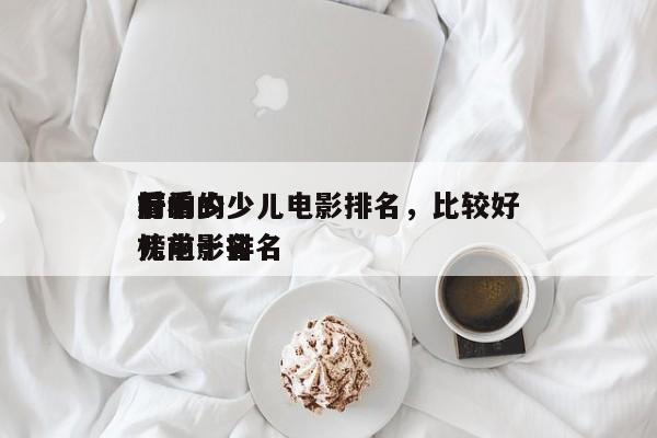 前十
好看的少儿电影排名，比较好
看的少儿电影排名
榜前十名-第1张图片