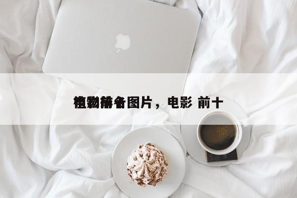 电影前十
植物排名图片，电影 前十
？-第1张图片