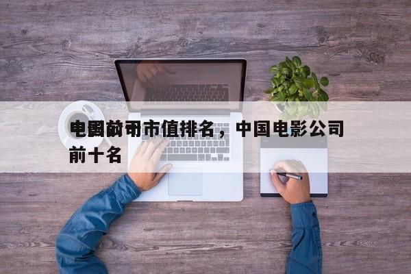 中国前十
电影公司市值排名，中国电影公司前十名-第1张图片