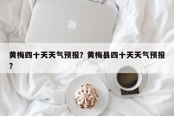 黄梅四十天天气预报？黄梅县四十天天气预报？-第1张图片