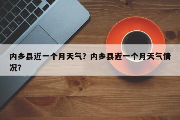 内乡县近一个月天气？内乡县近一个月天气情况？-第1张图片