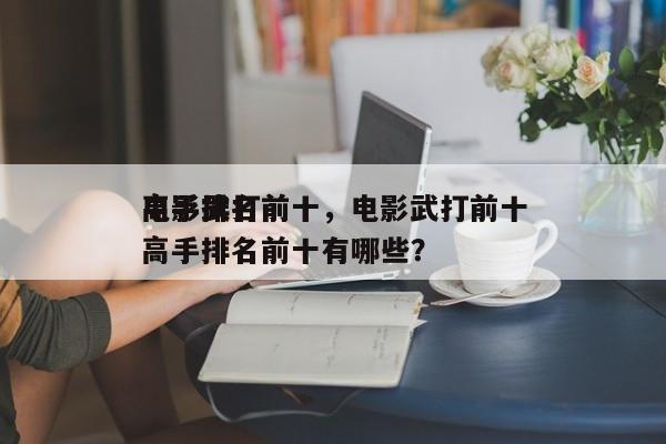 电影武打前十
高手排名前十，电影武打前十
高手排名前十有哪些？-第1张图片